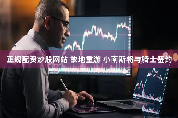 正规配资炒股网站 故地重游 小南斯将与骑士签约