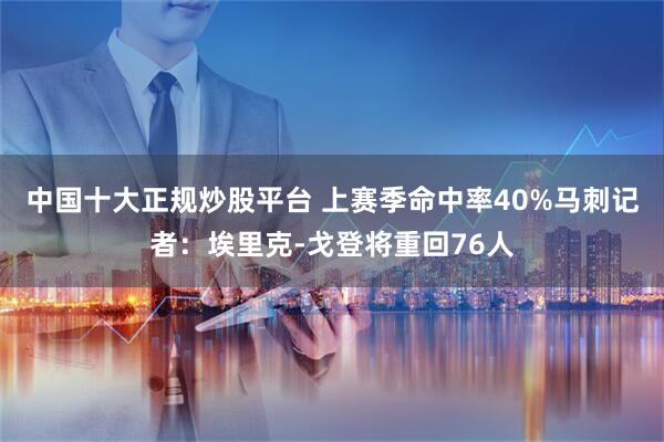 中国十大正规炒股平台 上赛季命中率40%马刺记者：埃里克-戈登将重回76人