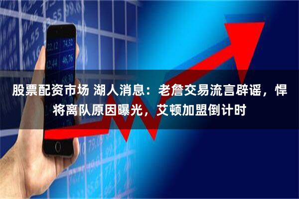 股票配资市场 湖人消息：老詹交易流言辟谣，悍将离队原因曝光，艾顿加盟倒计时