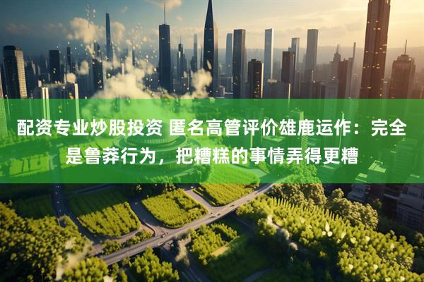 配资专业炒股投资 匿名高管评价雄鹿运作：完全是鲁莽行为，把糟糕的事情弄得更糟