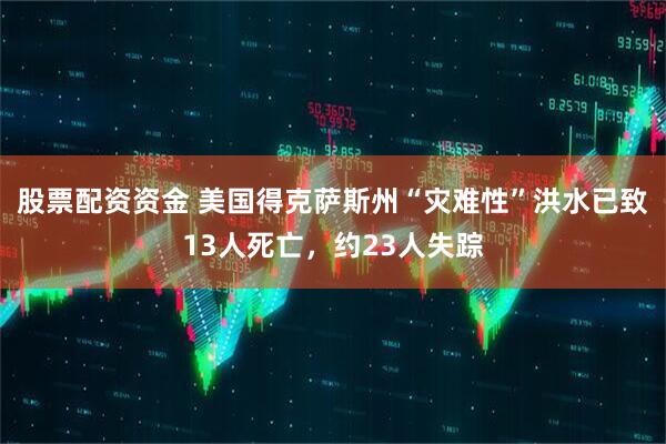 股票配资资金 美国得克萨斯州“灾难性”洪水已致13人死亡，约23人失踪
