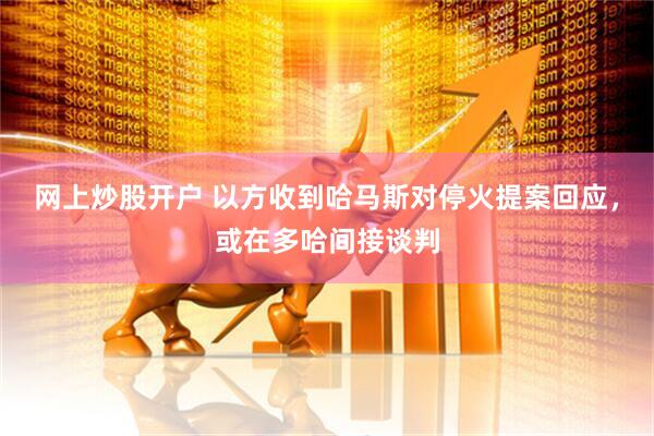 网上炒股开户 以方收到哈马斯对停火提案回应，或在多哈间接谈判