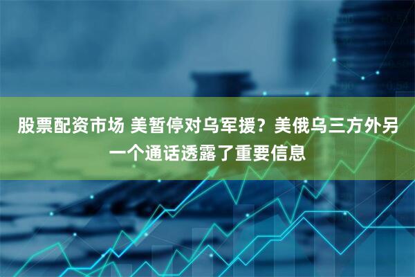 股票配资市场 美暂停对乌军援？美俄乌三方外另一个通话透露了重要信息