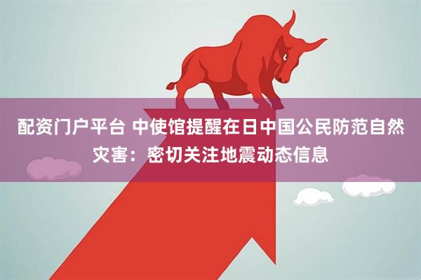 配资门户平台 中使馆提醒在日中国公民防范自然灾害：密切关注地震动态信息