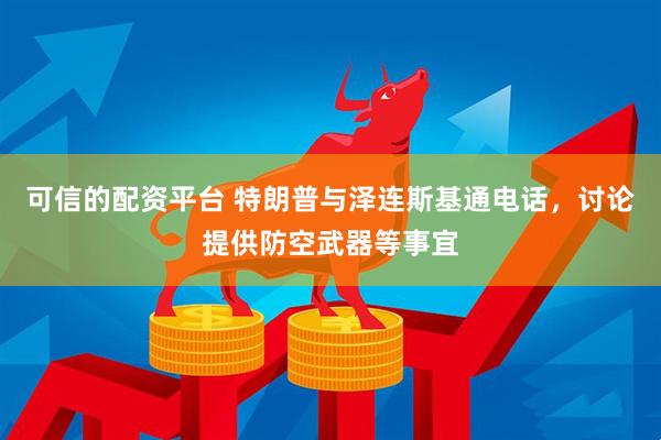 可信的配资平台 特朗普与泽连斯基通电话，讨论提供防空武器等事宜