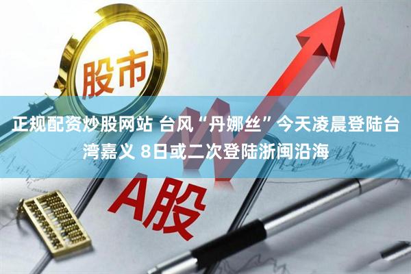 正规配资炒股网站 台风“丹娜丝”今天凌晨登陆台湾嘉义 8日或二次登陆浙闽沿海