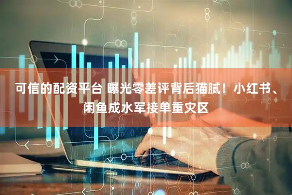 可信的配资平台 曝光零差评背后猫腻！小红书、闲鱼成水军接单重灾区