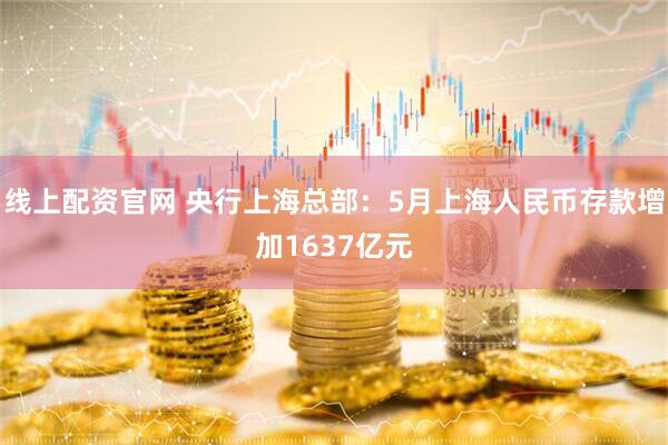 线上配资官网 央行上海总部：5月上海人民币存款增加1637亿元