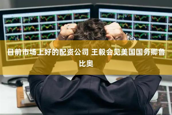 目前市场上好的配资公司 王毅会见美国国务卿鲁比奥