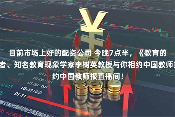 目前市场上好的配资公司 今晚7点半，《教育的情调》作者、知名教育现象学家李树英教授与你相约中国教师报直播间！