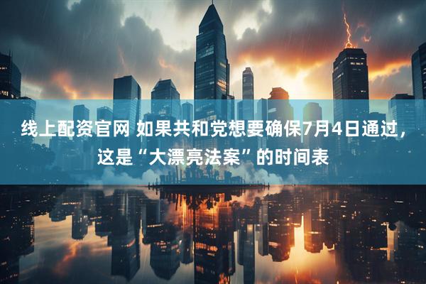 线上配资官网 如果共和党想要确保7月4日通过，这是“大漂亮法案”的时间表