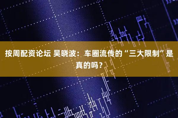 按周配资论坛 吴晓波：车圈流传的“三大限制”是真的吗？