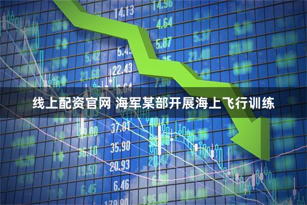 线上配资官网 海军某部开展海上飞行训练