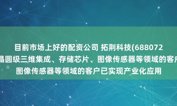 目前市场上好的配资公司 拓荆科技(688072.SH)：产品目前在晶圆级三维集成、存储芯片、图像传感器等领域的客户已实现产业化应用