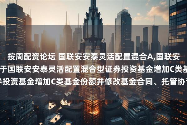 按周配资论坛 国联安安泰灵活配置混合A,国联安安泰灵活配置混合C: 关于国联安安泰灵活配置混合型证券投资基金增加C类基金份额并修改基金合同、托管协议的公告