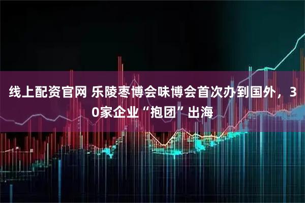 线上配资官网 乐陵枣博会味博会首次办到国外，30家企业“抱团”出海