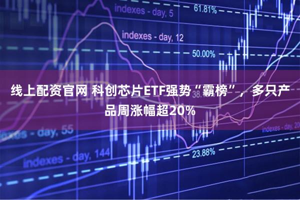 线上配资官网 科创芯片ETF强势“霸榜”，多只产品周涨幅超20%