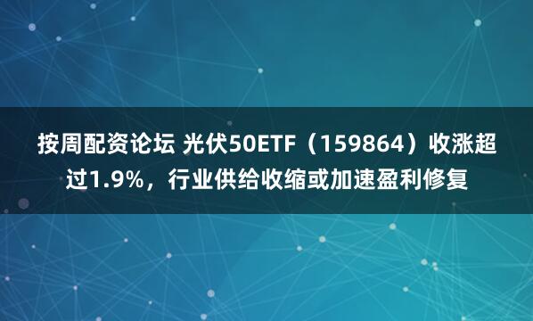 按周配资论坛 光伏50ETF（159864）收涨超过1.9%，行业供给收缩或加速盈利修复