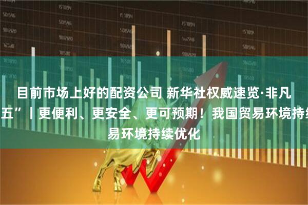 目前市场上好的配资公司 新华社权威速览·非凡“十四五”丨更便利、更安全、更可预期！我国贸易环境持续优化