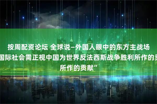 按周配资论坛 全球说—外国人眼中的东方主战场｜“国际社会需正视中国为世界反法西斯战争胜利所作的贡献”