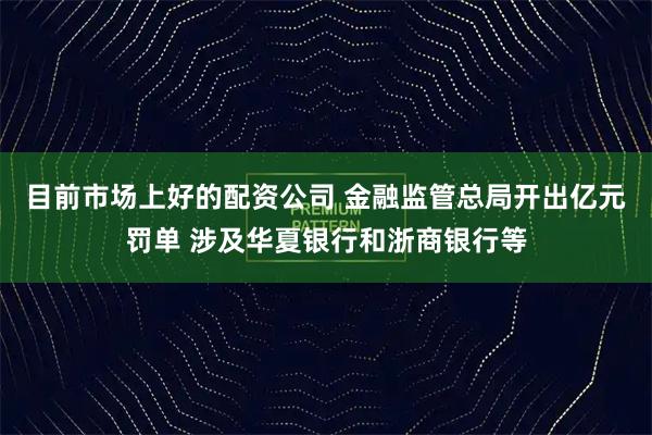 目前市场上好的配资公司 金融监管总局开出亿元罚单 涉及华夏银行和浙商银行等