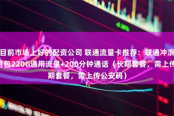 目前市场上好的配资公司 联通流量卡推荐：联通冲浪卡29元月包220G通用流量+200分钟通话（长期套餐，需上传公安码）