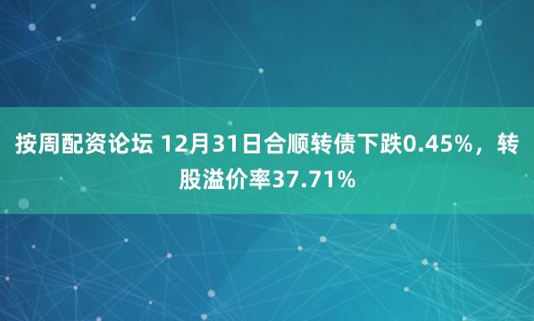 按周配资论坛 12月31日合顺转债下跌0.45%，转股溢价率37.71%