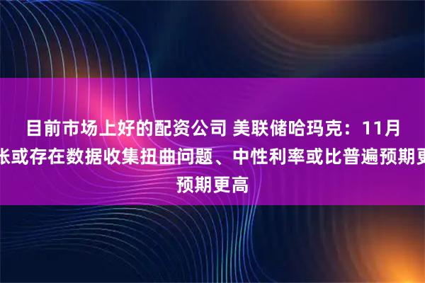 目前市场上好的配资公司 美联储哈玛克：11月通胀或存在数据收集扭曲问题、中性利率或比普遍预期更高