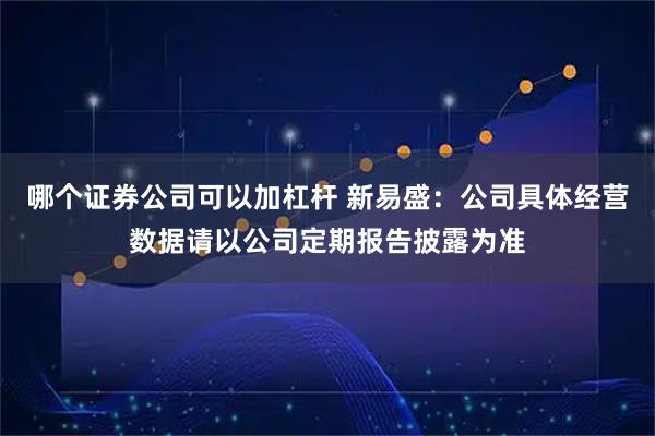 哪个证券公司可以加杠杆 新易盛：公司具体经营数据请以公司定期报告披露为准