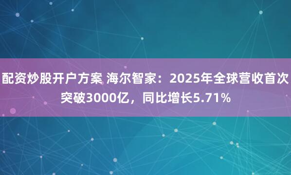 配资炒股开户方案 海尔智家：2025年全球营收首次突破3000亿，同比增长5.71%