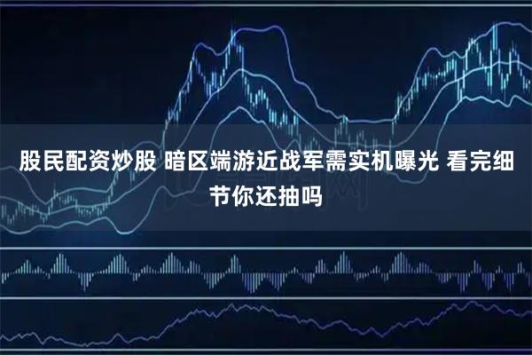 股民配资炒股 暗区端游近战军需实机曝光 看完细节你还抽吗