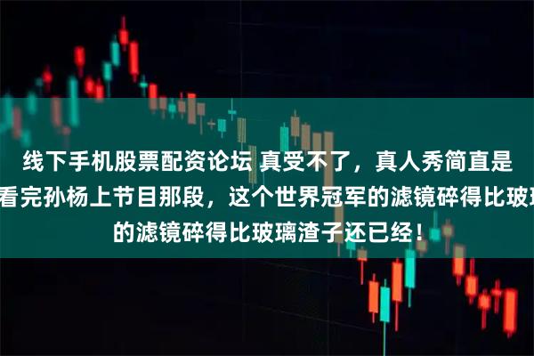 线下手机股票配资论坛 真受不了，真人秀简直是人性照妖镜！看完孙杨上节目那段，这个世界冠军的滤镜碎得比玻璃渣子还已经！