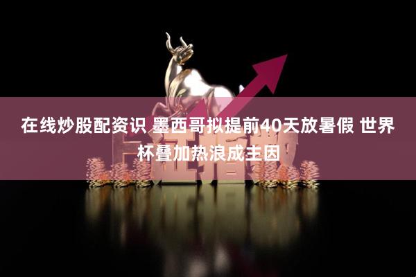 在线炒股配资识 墨西哥拟提前40天放暑假 世界杯叠加热浪成主因
