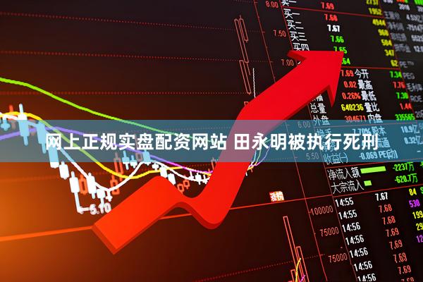 网上正规实盘配资网站 田永明被执行死刑