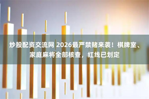 炒股配资交流网 2026最严禁赌来袭！棋牌室、家庭麻将全部核查，红线已划定