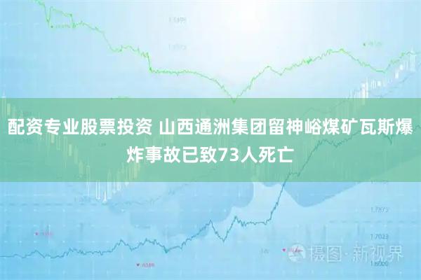 配资专业股票投资 山西通洲集团留神峪煤矿瓦斯爆炸事故已致73人死亡