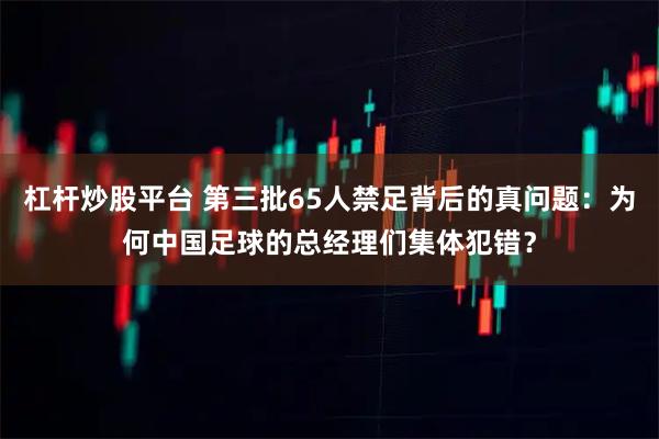 杠杆炒股平台 第三批65人禁足背后的真问题：为何中国足球的总经理们集体犯错？