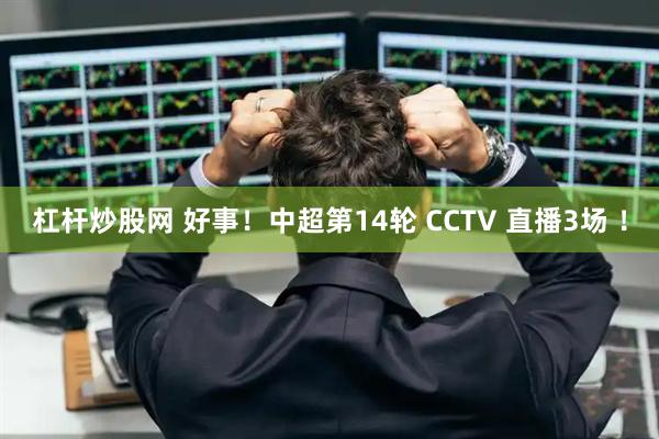 杠杆炒股网 好事!中超第14轮 CCTV 直播3场 !