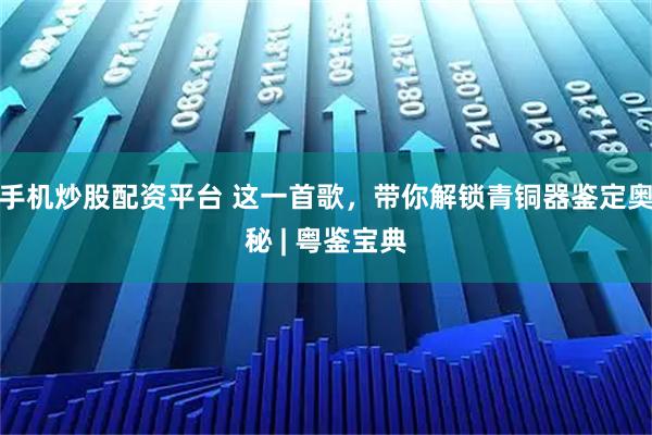 手机炒股配资平台 这一首歌，带你解锁青铜器鉴定奥秘 | 粤鉴宝典