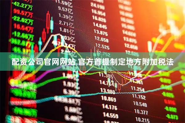 配资公司官网网站 官方首提制定地方附加税法