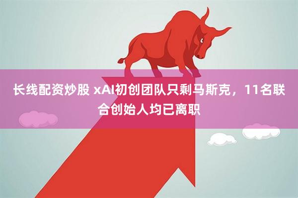 长线配资炒股 xAI初创团队只剩马斯克，11名联合创始人均已离职