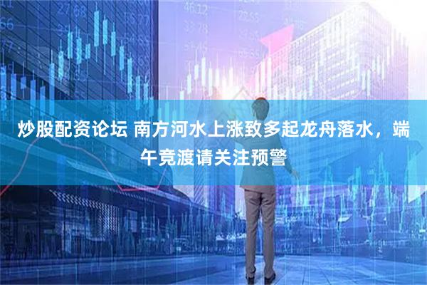炒股配资论坛 南方河水上涨致多起龙舟落水，端午竞渡请关注预警