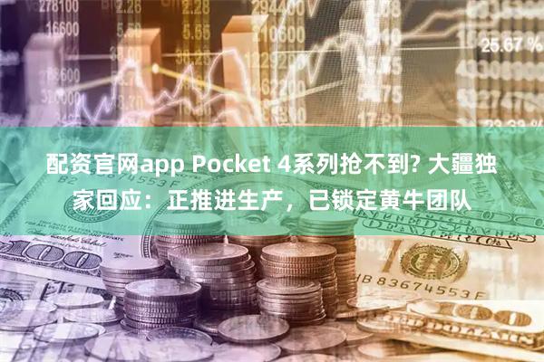 配资官网app Pocket 4系列抢不到? 大疆独家回应：正推进生产，已锁定黄牛团队