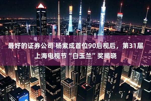 最好的证券公司 杨紫成首位90后视后，第31届上海电视节“白玉兰”奖揭晓