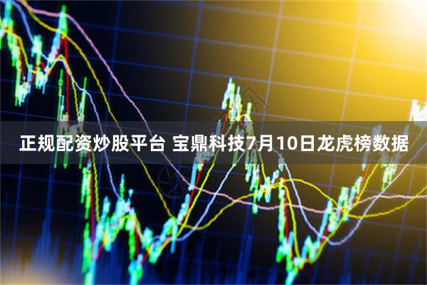 正规配资炒股平台 宝鼎科技7月10日龙虎榜数据